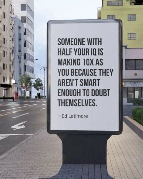Someone with half your IQ is 10X as you because they aren't smart enough to doubt themselves - Ed Latimore